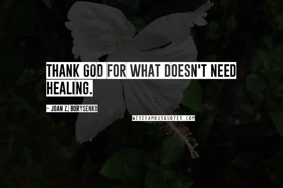 Joan Z. Borysenko Quotes: Thank God for what doesn't need healing.