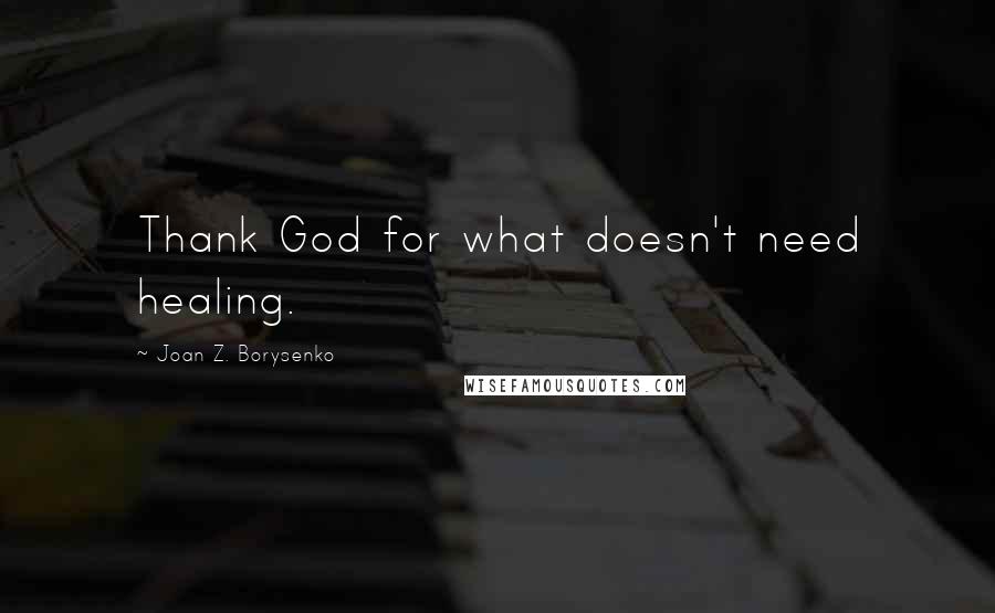 Joan Z. Borysenko Quotes: Thank God for what doesn't need healing.