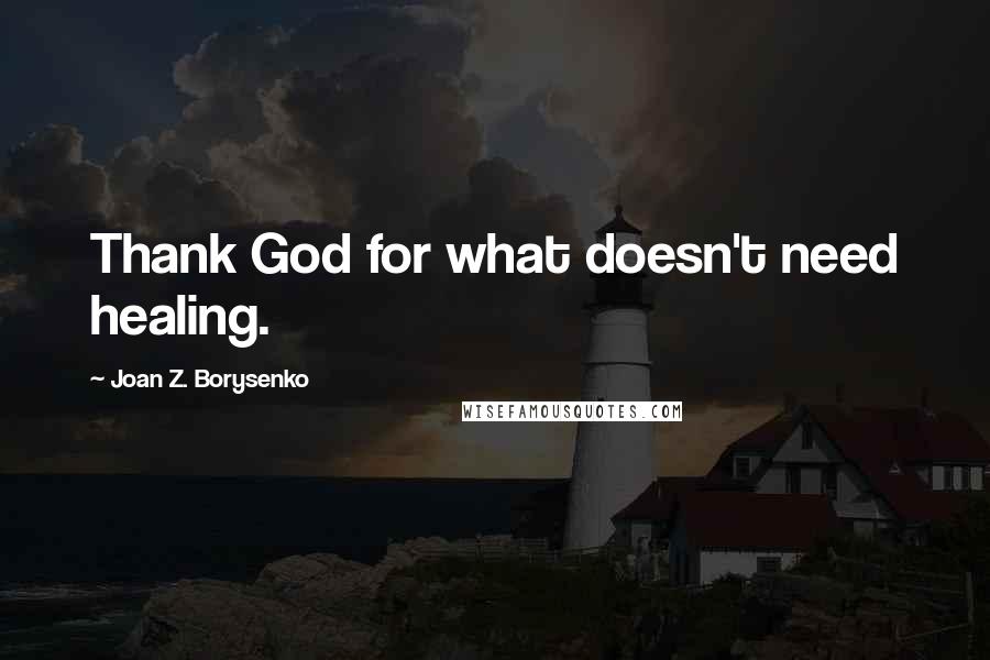 Joan Z. Borysenko Quotes: Thank God for what doesn't need healing.