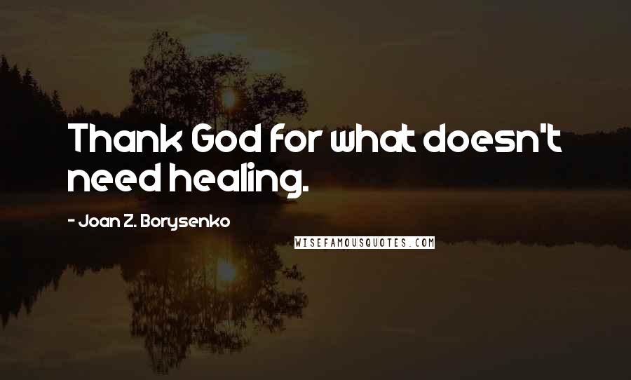 Joan Z. Borysenko Quotes: Thank God for what doesn't need healing.