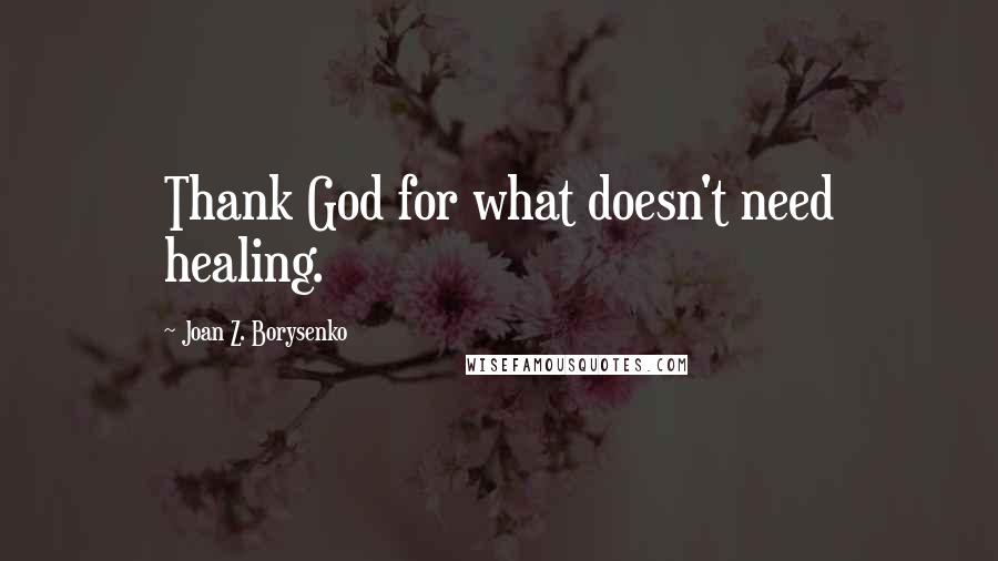 Joan Z. Borysenko Quotes: Thank God for what doesn't need healing.