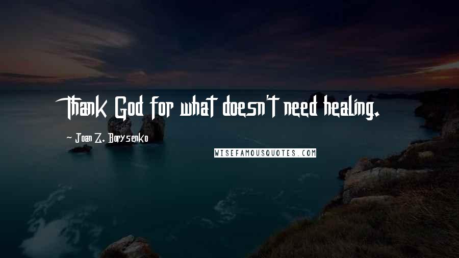 Joan Z. Borysenko Quotes: Thank God for what doesn't need healing.