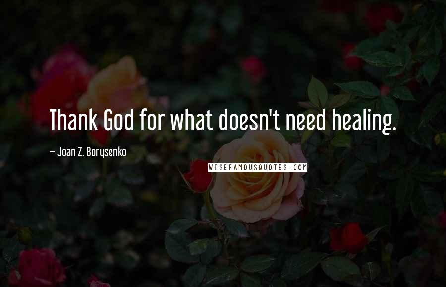 Joan Z. Borysenko Quotes: Thank God for what doesn't need healing.