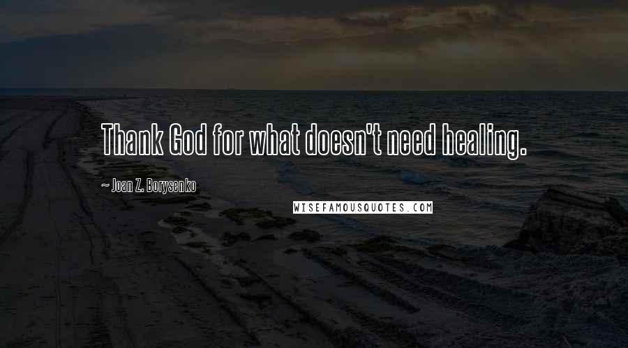 Joan Z. Borysenko Quotes: Thank God for what doesn't need healing.