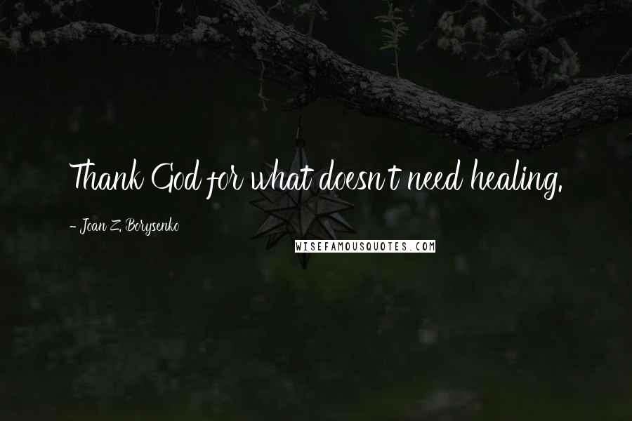 Joan Z. Borysenko Quotes: Thank God for what doesn't need healing.