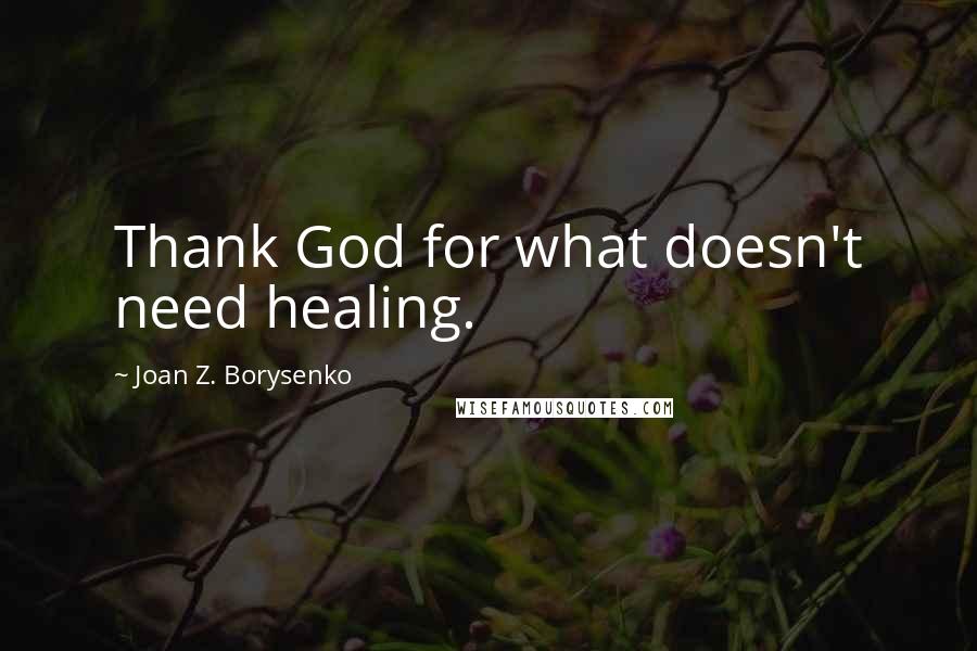 Joan Z. Borysenko Quotes: Thank God for what doesn't need healing.