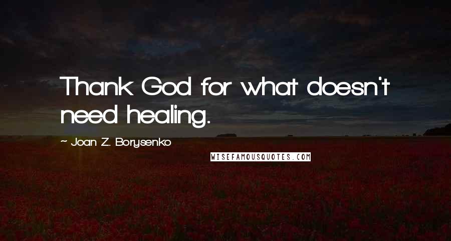 Joan Z. Borysenko Quotes: Thank God for what doesn't need healing.