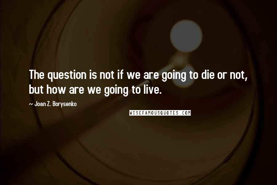 Joan Z. Borysenko Quotes: The question is not if we are going to die or not, but how are we going to live.
