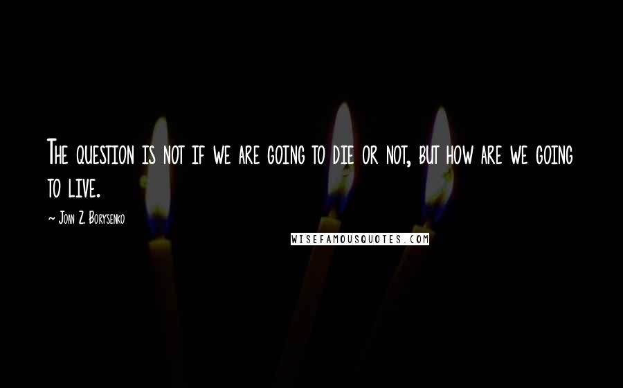 Joan Z. Borysenko Quotes: The question is not if we are going to die or not, but how are we going to live.