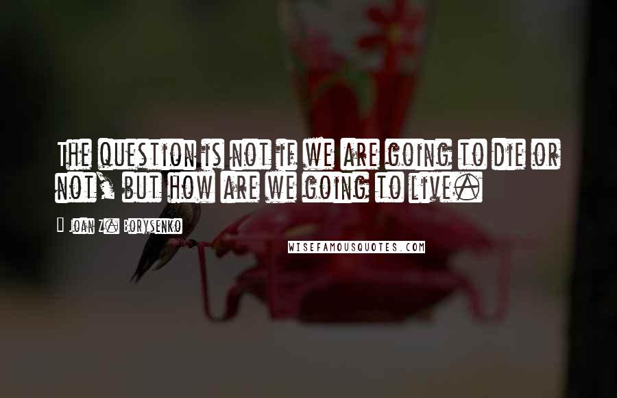 Joan Z. Borysenko Quotes: The question is not if we are going to die or not, but how are we going to live.