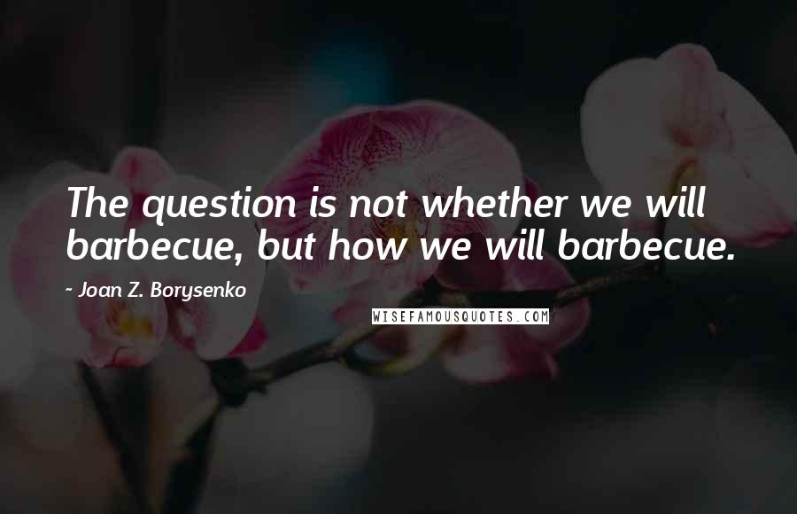 Joan Z. Borysenko Quotes: The question is not whether we will barbecue, but how we will barbecue.