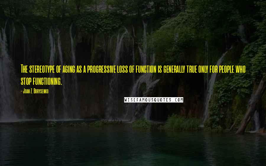 Joan Z. Borysenko Quotes: The stereotype of aging as a progressive loss of function is generally true only for people who stop functioning.