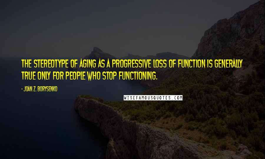 Joan Z. Borysenko Quotes: The stereotype of aging as a progressive loss of function is generally true only for people who stop functioning.