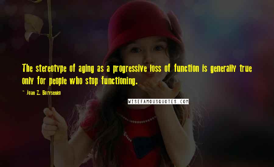 Joan Z. Borysenko Quotes: The stereotype of aging as a progressive loss of function is generally true only for people who stop functioning.