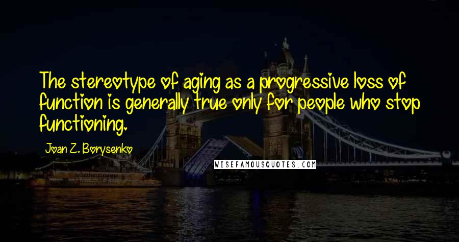 Joan Z. Borysenko Quotes: The stereotype of aging as a progressive loss of function is generally true only for people who stop functioning.
