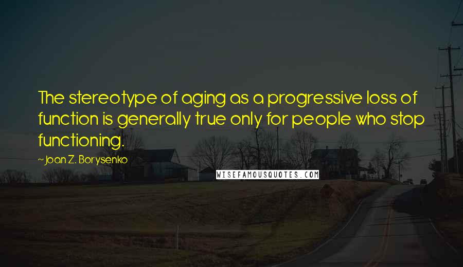 Joan Z. Borysenko Quotes: The stereotype of aging as a progressive loss of function is generally true only for people who stop functioning.