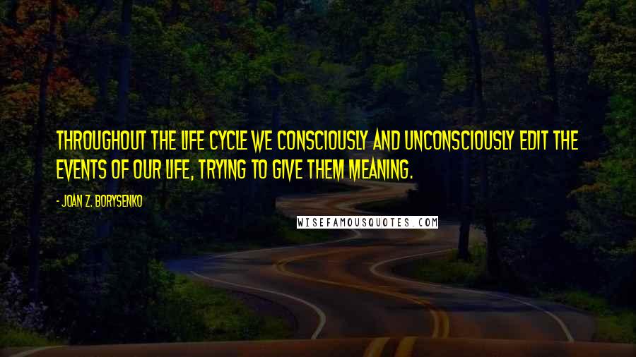 Joan Z. Borysenko Quotes: Throughout the life cycle we consciously and unconsciously edit the events of our life, trying to give them meaning.