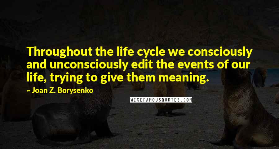 Joan Z. Borysenko Quotes: Throughout the life cycle we consciously and unconsciously edit the events of our life, trying to give them meaning.