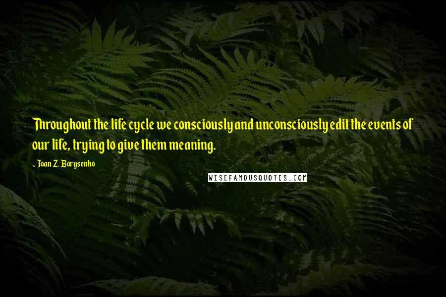 Joan Z. Borysenko Quotes: Throughout the life cycle we consciously and unconsciously edit the events of our life, trying to give them meaning.