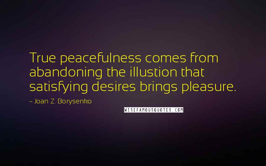 Joan Z. Borysenko Quotes: True peacefulness comes from abandoning the illustion that satisfying desires brings pleasure.