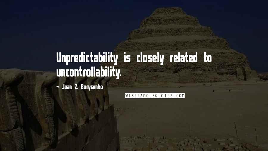 Joan Z. Borysenko Quotes: Unpredictability is closely related to uncontrollability.