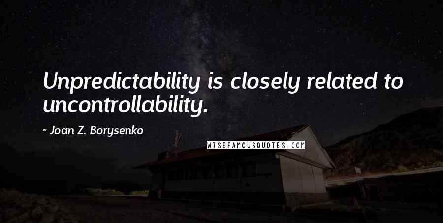 Joan Z. Borysenko Quotes: Unpredictability is closely related to uncontrollability.
