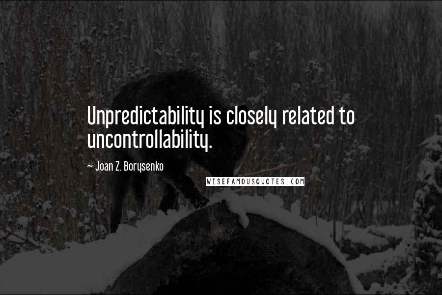 Joan Z. Borysenko Quotes: Unpredictability is closely related to uncontrollability.