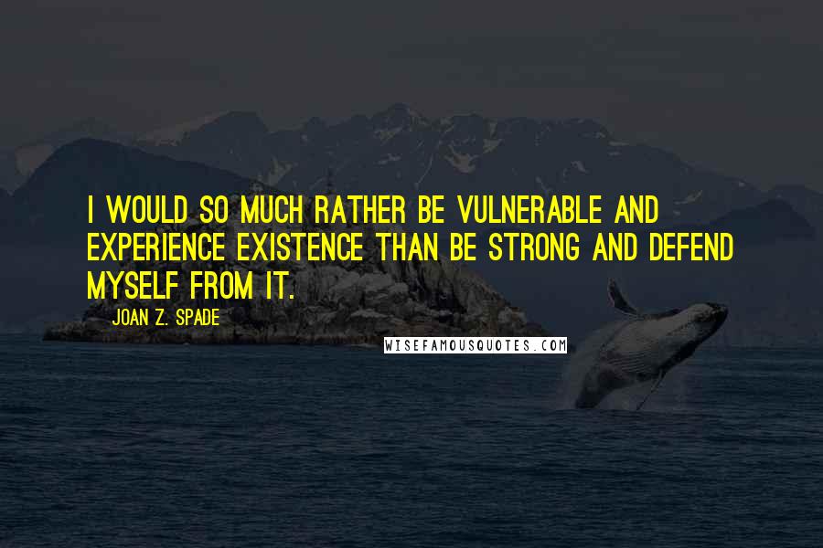 Joan Z. Spade Quotes: I would so much rather be vulnerable and experience existence than be strong and defend myself from it.