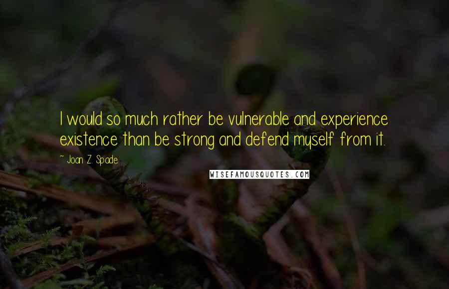 Joan Z. Spade Quotes: I would so much rather be vulnerable and experience existence than be strong and defend myself from it.