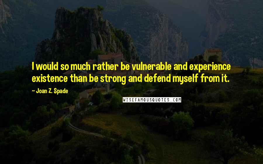 Joan Z. Spade Quotes: I would so much rather be vulnerable and experience existence than be strong and defend myself from it.