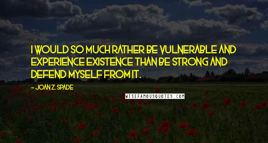 Joan Z. Spade Quotes: I would so much rather be vulnerable and experience existence than be strong and defend myself from it.