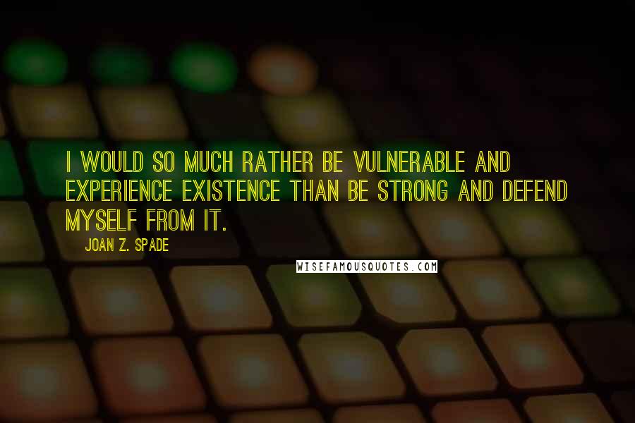 Joan Z. Spade Quotes: I would so much rather be vulnerable and experience existence than be strong and defend myself from it.