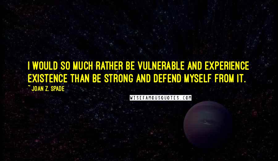 Joan Z. Spade Quotes: I would so much rather be vulnerable and experience existence than be strong and defend myself from it.