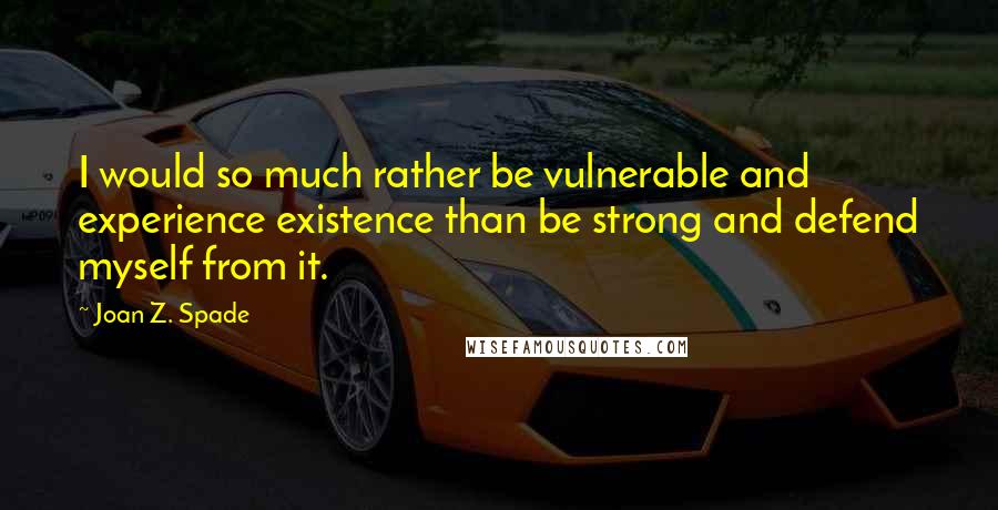 Joan Z. Spade Quotes: I would so much rather be vulnerable and experience existence than be strong and defend myself from it.