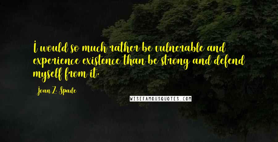 Joan Z. Spade Quotes: I would so much rather be vulnerable and experience existence than be strong and defend myself from it.