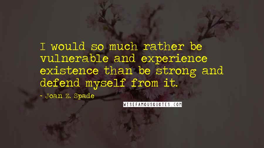 Joan Z. Spade Quotes: I would so much rather be vulnerable and experience existence than be strong and defend myself from it.