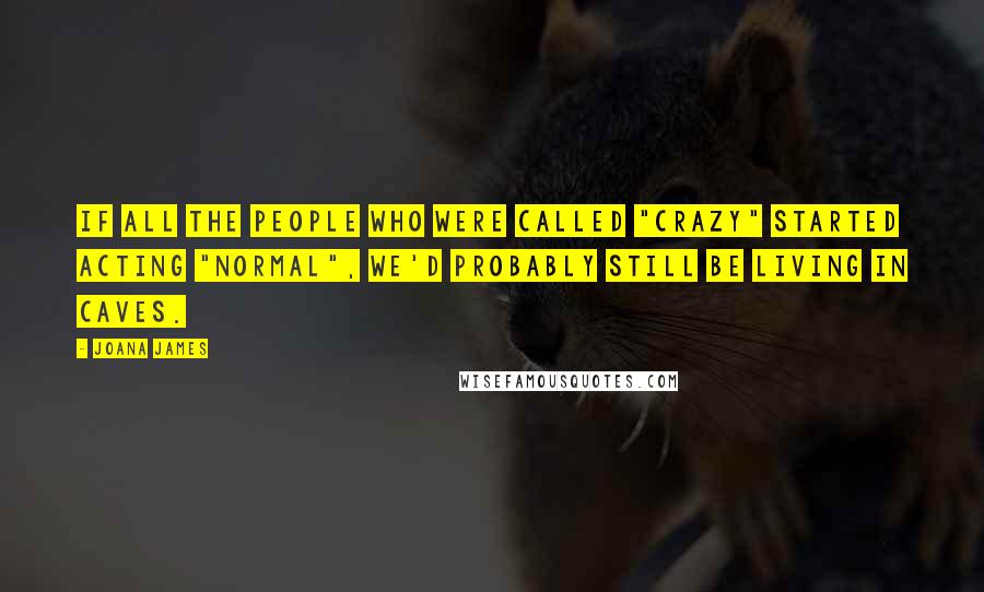 Joana James Quotes: If all the people who were called "crazy" started acting "normal", we'd probably still be living in caves.