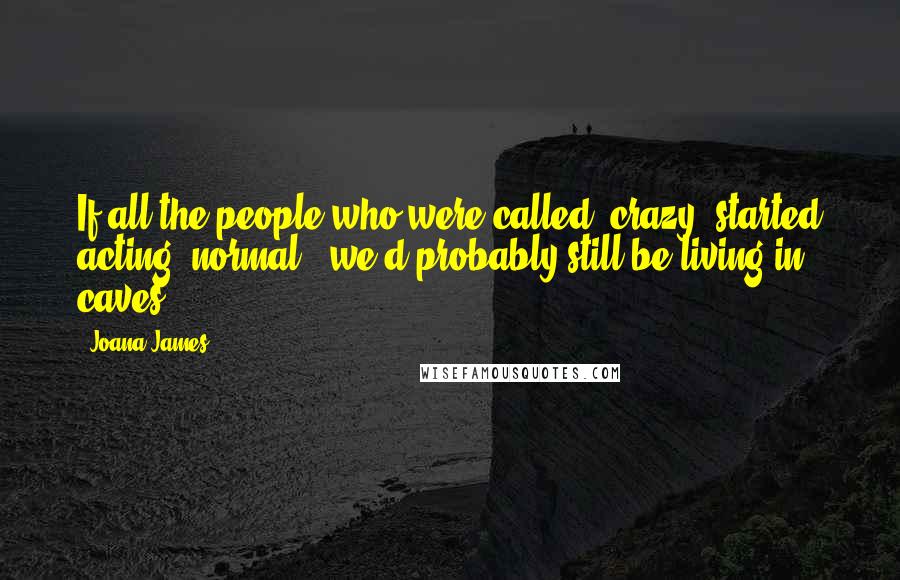 Joana James Quotes: If all the people who were called "crazy" started acting "normal", we'd probably still be living in caves.