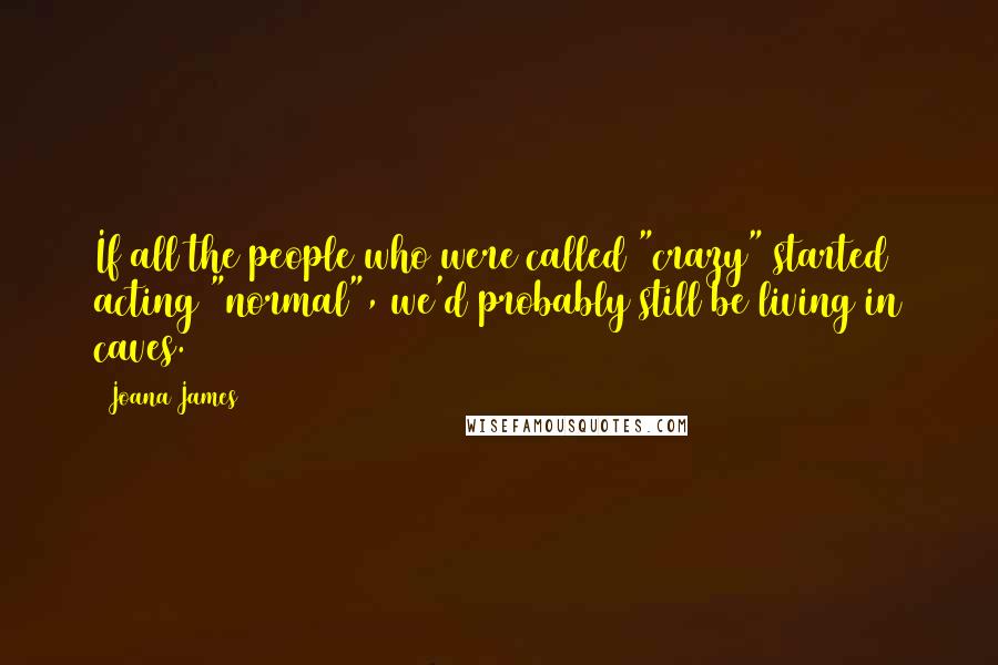 Joana James Quotes: If all the people who were called "crazy" started acting "normal", we'd probably still be living in caves.