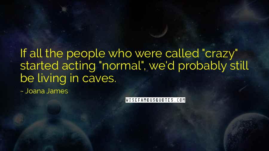 Joana James Quotes: If all the people who were called "crazy" started acting "normal", we'd probably still be living in caves.