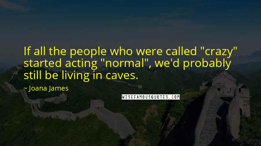 Joana James Quotes: If all the people who were called "crazy" started acting "normal", we'd probably still be living in caves.