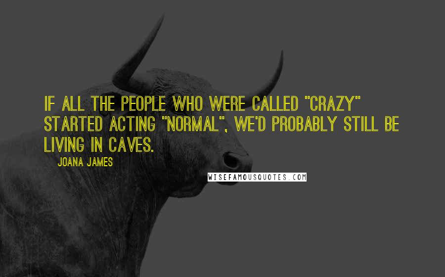 Joana James Quotes: If all the people who were called "crazy" started acting "normal", we'd probably still be living in caves.