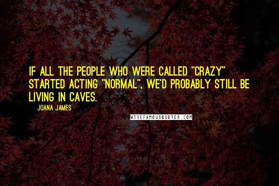 Joana James Quotes: If all the people who were called "crazy" started acting "normal", we'd probably still be living in caves.