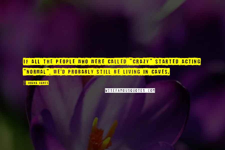 Joana James Quotes: If all the people who were called "crazy" started acting "normal", we'd probably still be living in caves.