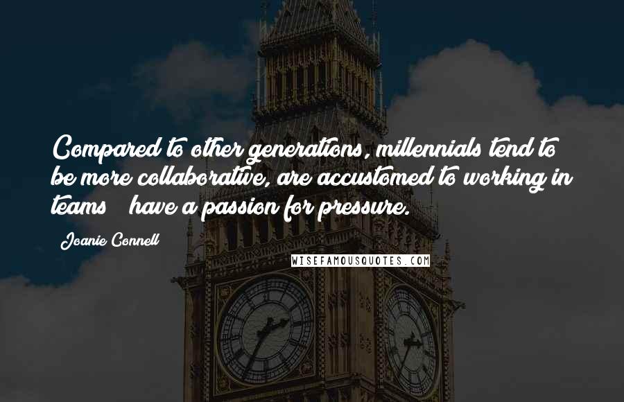 Joanie Connell Quotes: Compared to other generations, millennials tend to be more collaborative, are accustomed to working in teams & have a passion for pressure.