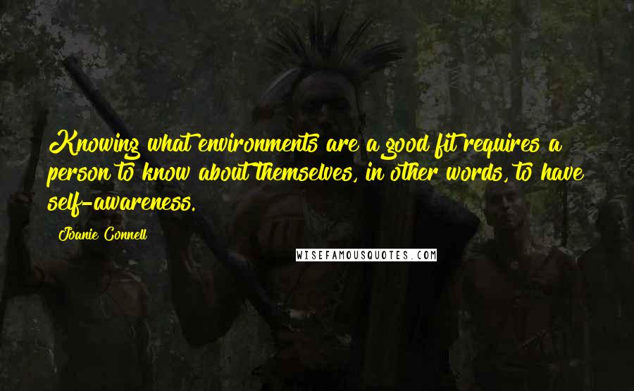 Joanie Connell Quotes: Knowing what environments are a good fit requires a person to know about themselves, in other words, to have self-awareness.