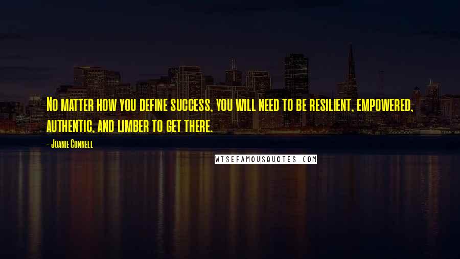 Joanie Connell Quotes: No matter how you define success, you will need to be resilient, empowered, authentic, and limber to get there.