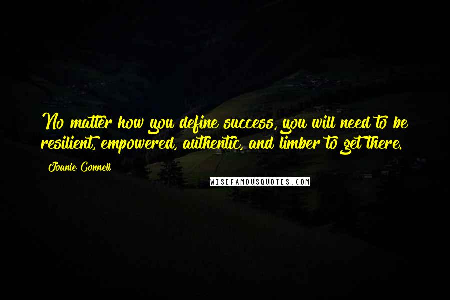 Joanie Connell Quotes: No matter how you define success, you will need to be resilient, empowered, authentic, and limber to get there.