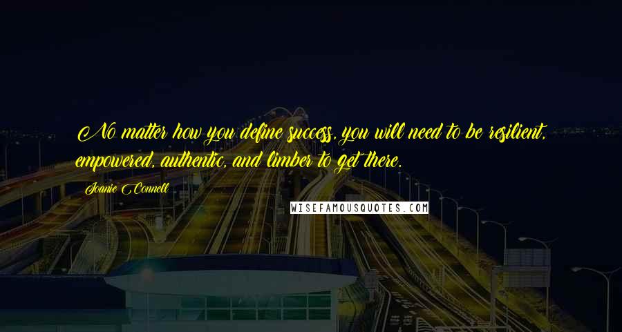 Joanie Connell Quotes: No matter how you define success, you will need to be resilient, empowered, authentic, and limber to get there.