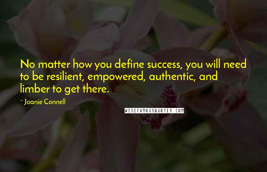 Joanie Connell Quotes: No matter how you define success, you will need to be resilient, empowered, authentic, and limber to get there.